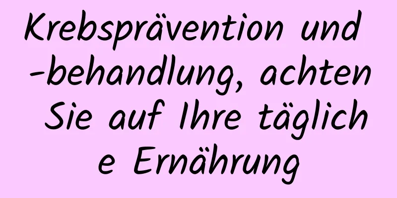 Krebsprävention und -behandlung, achten Sie auf Ihre tägliche Ernährung