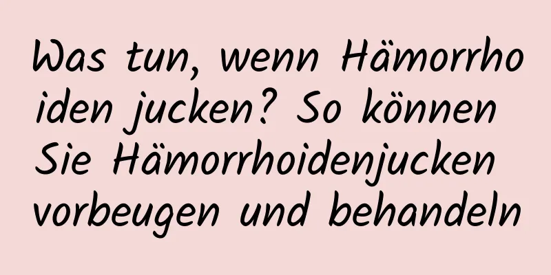 Was tun, wenn Hämorrhoiden jucken? So können Sie Hämorrhoidenjucken vorbeugen und behandeln