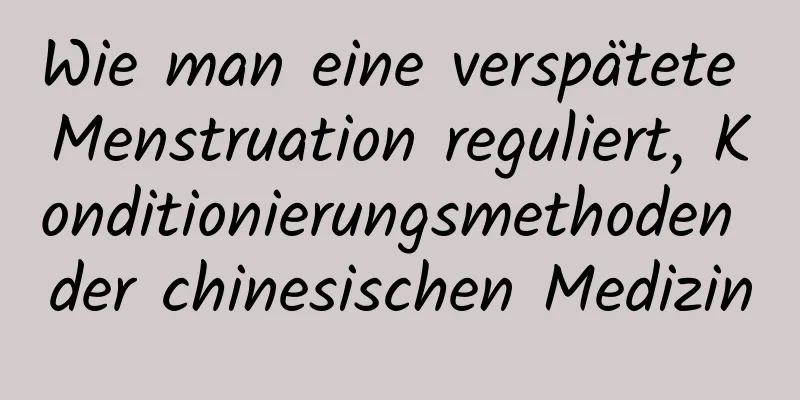 Wie man eine verspätete Menstruation reguliert, Konditionierungsmethoden der chinesischen Medizin