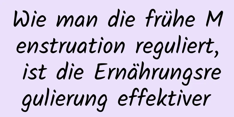 Wie man die frühe Menstruation reguliert, ist die Ernährungsregulierung effektiver