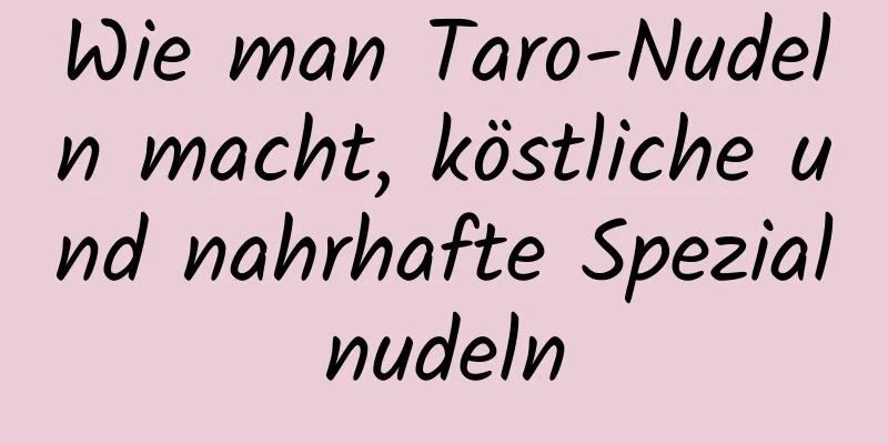 Wie man Taro-Nudeln macht, köstliche und nahrhafte Spezialnudeln