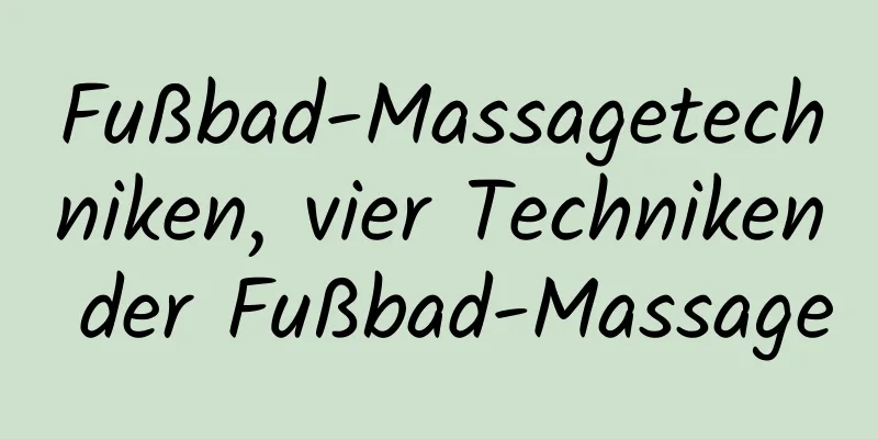 Fußbad-Massagetechniken, vier Techniken der Fußbad-Massage