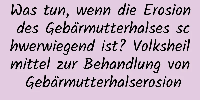 Was tun, wenn die Erosion des Gebärmutterhalses schwerwiegend ist? Volksheilmittel zur Behandlung von Gebärmutterhalserosion