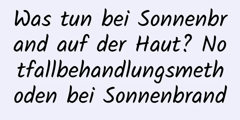 Was tun bei Sonnenbrand auf der Haut? Notfallbehandlungsmethoden bei Sonnenbrand