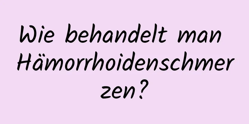 Wie behandelt man Hämorrhoidenschmerzen?