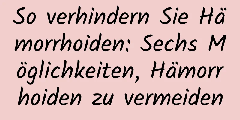 So verhindern Sie Hämorrhoiden: Sechs Möglichkeiten, Hämorrhoiden zu vermeiden