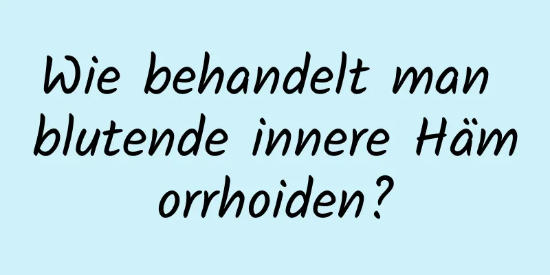 Wie behandelt man blutende innere Hämorrhoiden?