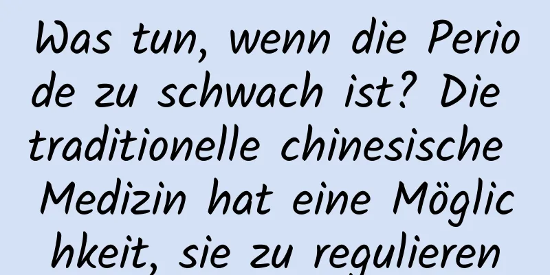 Was tun, wenn die Periode zu schwach ist? Die traditionelle chinesische Medizin hat eine Möglichkeit, sie zu regulieren