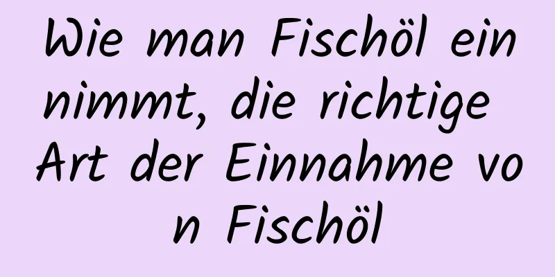 Wie man Fischöl einnimmt, die richtige Art der Einnahme von Fischöl