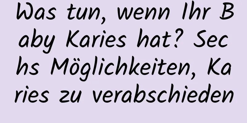 Was tun, wenn Ihr Baby Karies hat? Sechs Möglichkeiten, Karies zu verabschieden