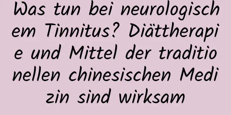 Was tun bei neurologischem Tinnitus? Diättherapie und Mittel der traditionellen chinesischen Medizin sind wirksam