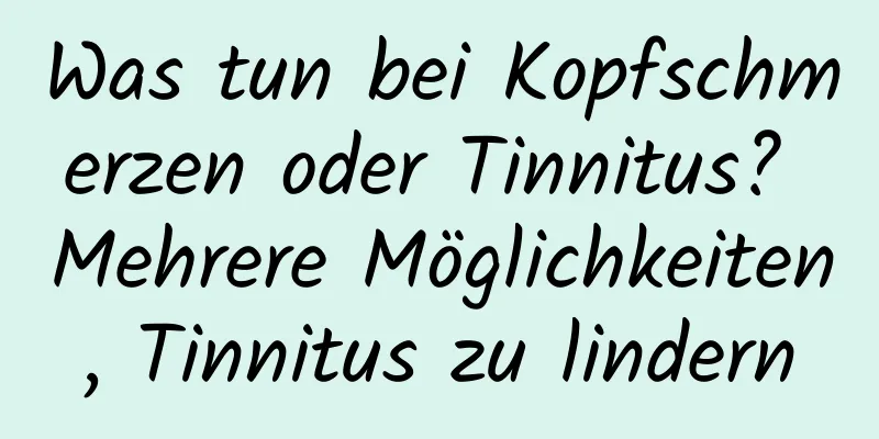 Was tun bei Kopfschmerzen oder Tinnitus? Mehrere Möglichkeiten, Tinnitus zu lindern