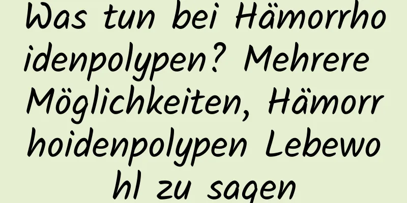 Was tun bei Hämorrhoidenpolypen? Mehrere Möglichkeiten, Hämorrhoidenpolypen Lebewohl zu sagen