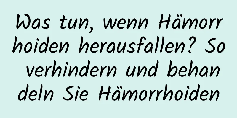 Was tun, wenn Hämorrhoiden herausfallen? So verhindern und behandeln Sie Hämorrhoiden