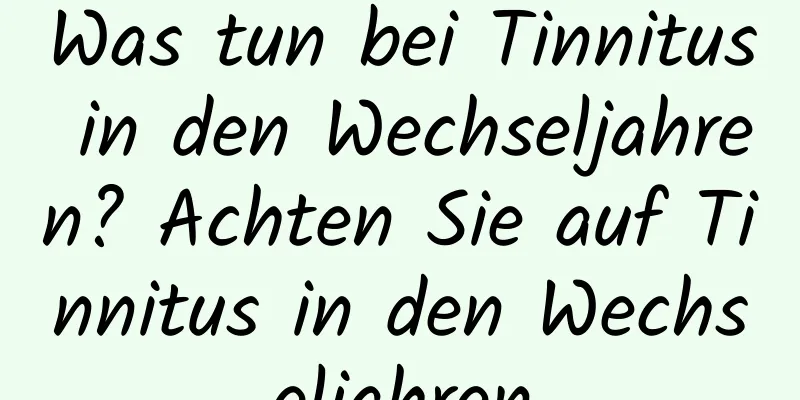 Was tun bei Tinnitus in den Wechseljahren? Achten Sie auf Tinnitus in den Wechseljahren