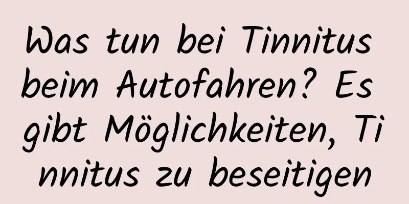 Was tun bei Tinnitus beim Autofahren? Es gibt Möglichkeiten, Tinnitus zu beseitigen