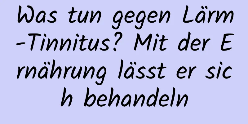 Was tun gegen Lärm-Tinnitus? Mit der Ernährung lässt er sich behandeln