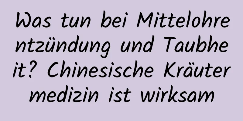 Was tun bei Mittelohrentzündung und Taubheit? Chinesische Kräutermedizin ist wirksam