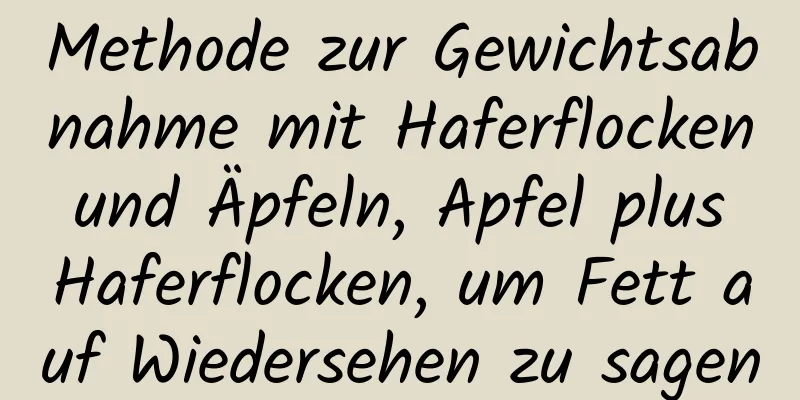 Methode zur Gewichtsabnahme mit Haferflocken und Äpfeln, Apfel plus Haferflocken, um Fett auf Wiedersehen zu sagen