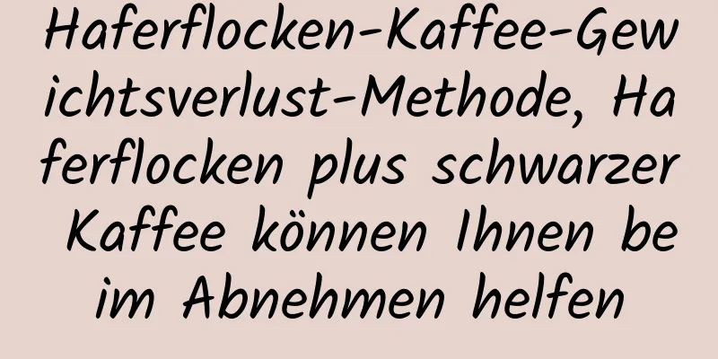 Haferflocken-Kaffee-Gewichtsverlust-Methode, Haferflocken plus schwarzer Kaffee können Ihnen beim Abnehmen helfen