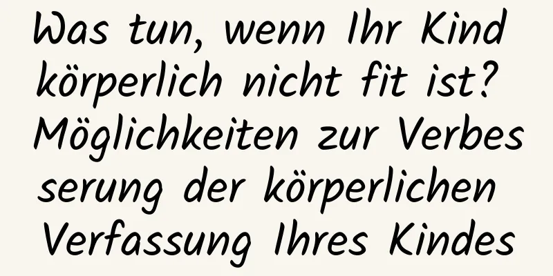 Was tun, wenn Ihr Kind körperlich nicht fit ist? Möglichkeiten zur Verbesserung der körperlichen Verfassung Ihres Kindes