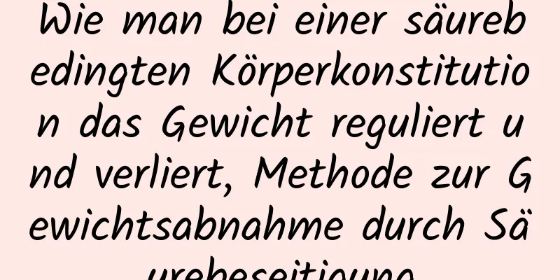 Wie man bei einer säurebedingten Körperkonstitution das Gewicht reguliert und verliert, Methode zur Gewichtsabnahme durch Säurebeseitigung