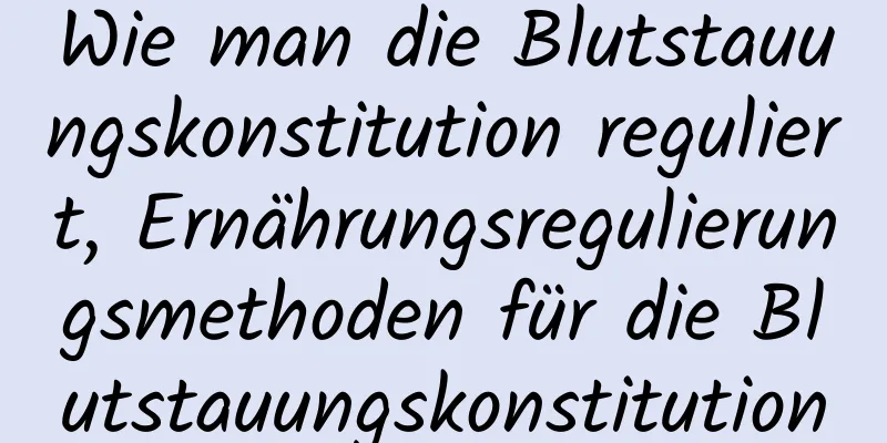 Wie man die Blutstauungskonstitution reguliert, Ernährungsregulierungsmethoden für die Blutstauungskonstitution