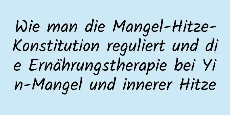 Wie man die Mangel-Hitze-Konstitution reguliert und die Ernährungstherapie bei Yin-Mangel und innerer Hitze