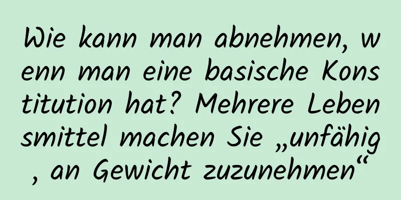 Wie kann man abnehmen, wenn man eine basische Konstitution hat? Mehrere Lebensmittel machen Sie „unfähig, an Gewicht zuzunehmen“