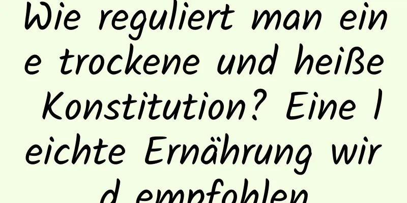 Wie reguliert man eine trockene und heiße Konstitution? Eine leichte Ernährung wird empfohlen