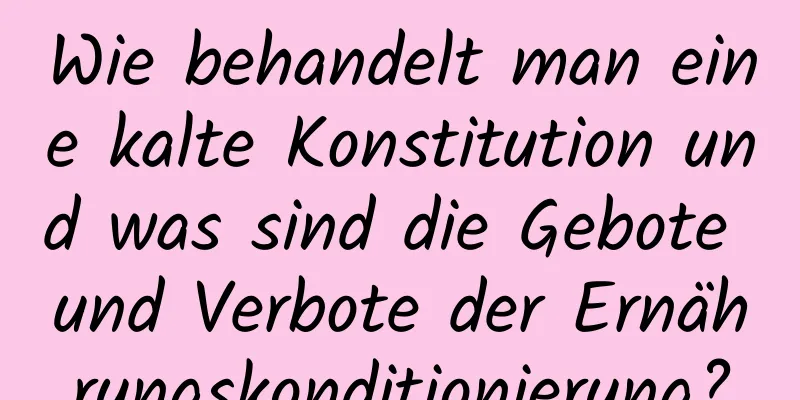 Wie behandelt man eine kalte Konstitution und was sind die Gebote und Verbote der Ernährungskonditionierung?