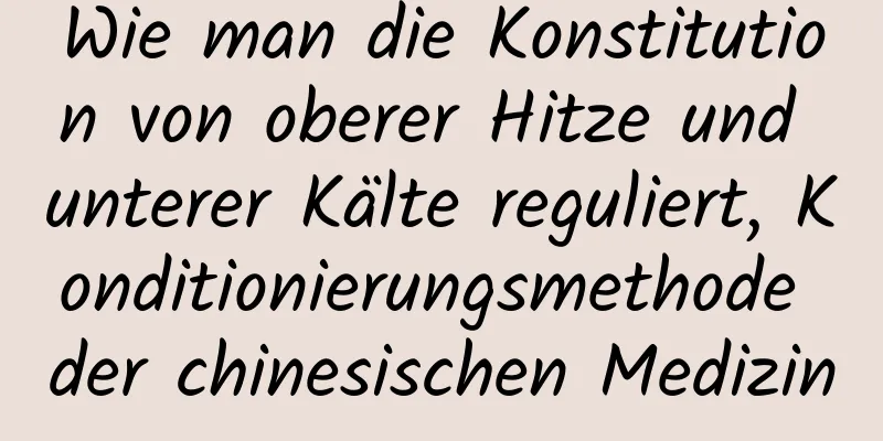 Wie man die Konstitution von oberer Hitze und unterer Kälte reguliert, Konditionierungsmethode der chinesischen Medizin