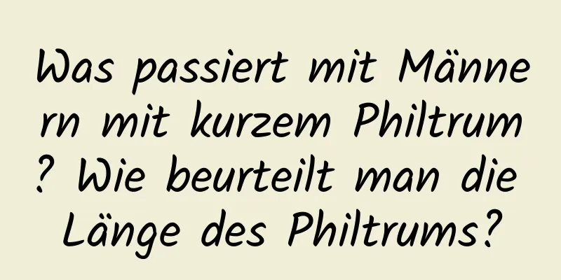 Was passiert mit Männern mit kurzem Philtrum? Wie beurteilt man die Länge des Philtrums?