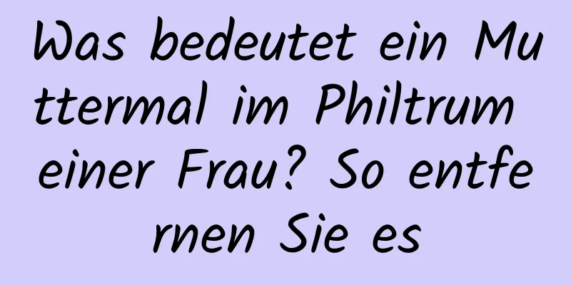 Was bedeutet ein Muttermal im Philtrum einer Frau? So entfernen Sie es