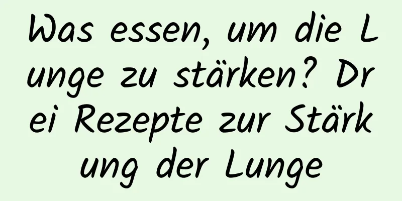 Was essen, um die Lunge zu stärken? Drei Rezepte zur Stärkung der Lunge