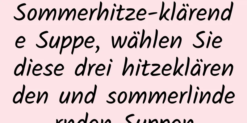 Sommerhitze-klärende Suppe, wählen Sie diese drei hitzeklärenden und sommerlindernden Suppen