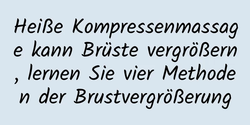 Heiße Kompressenmassage kann Brüste vergrößern, lernen Sie vier Methoden der Brustvergrößerung