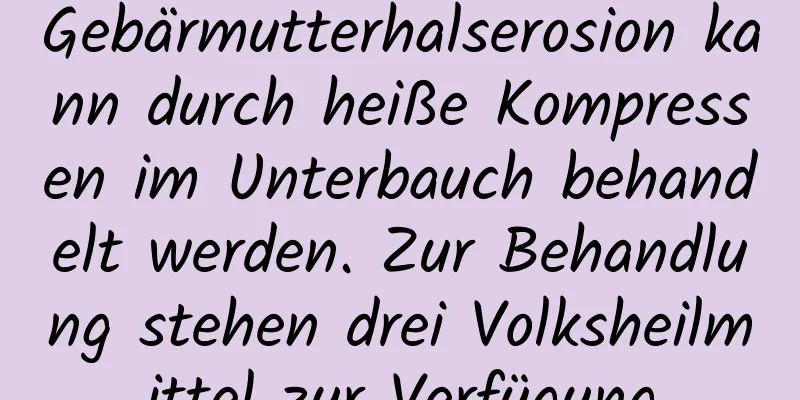 Gebärmutterhalserosion kann durch heiße Kompressen im Unterbauch behandelt werden. Zur Behandlung stehen drei Volksheilmittel zur Verfügung