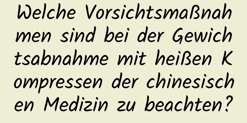 Welche Vorsichtsmaßnahmen sind bei der Gewichtsabnahme mit heißen Kompressen der chinesischen Medizin zu beachten?