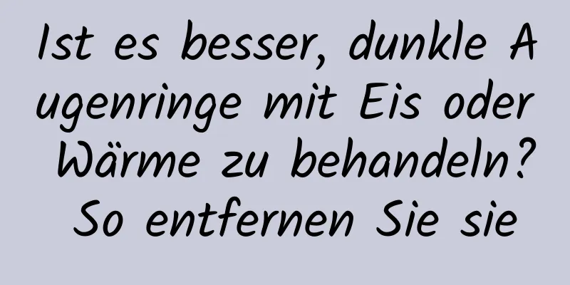 Ist es besser, dunkle Augenringe mit Eis oder Wärme zu behandeln? So entfernen Sie sie