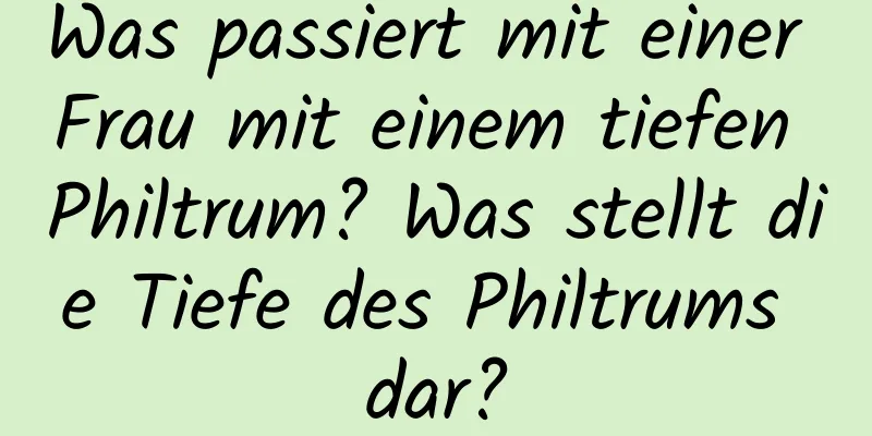 Was passiert mit einer Frau mit einem tiefen Philtrum? Was stellt die Tiefe des Philtrums dar?