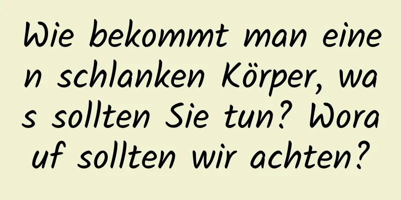 Wie bekommt man einen schlanken Körper, was sollten Sie tun? Worauf sollten wir achten?