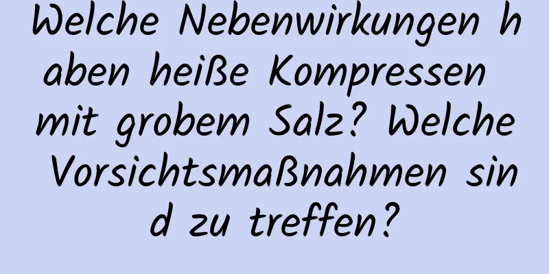 Welche Nebenwirkungen haben heiße Kompressen mit grobem Salz? Welche Vorsichtsmaßnahmen sind zu treffen?