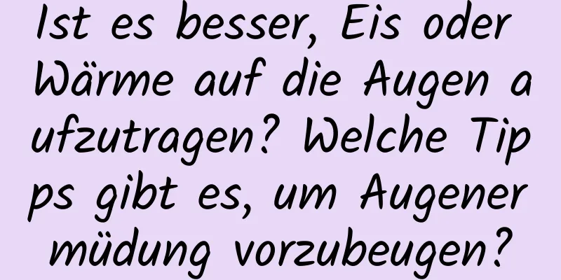 Ist es besser, Eis oder Wärme auf die Augen aufzutragen? Welche Tipps gibt es, um Augenermüdung vorzubeugen?