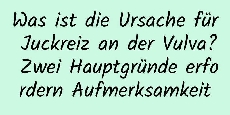 Was ist die Ursache für Juckreiz an der Vulva? Zwei Hauptgründe erfordern Aufmerksamkeit