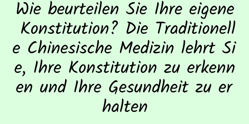 Wie beurteilen Sie Ihre eigene Konstitution? Die Traditionelle Chinesische Medizin lehrt Sie, Ihre Konstitution zu erkennen und Ihre Gesundheit zu erhalten