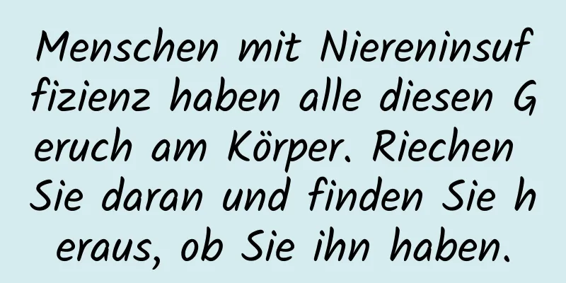 Menschen mit Niereninsuffizienz haben alle diesen Geruch am Körper. Riechen Sie daran und finden Sie heraus, ob Sie ihn haben.