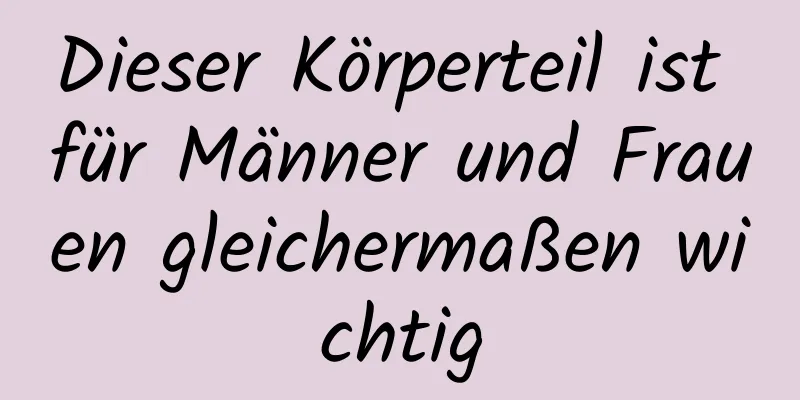 Dieser Körperteil ist für Männer und Frauen gleichermaßen wichtig