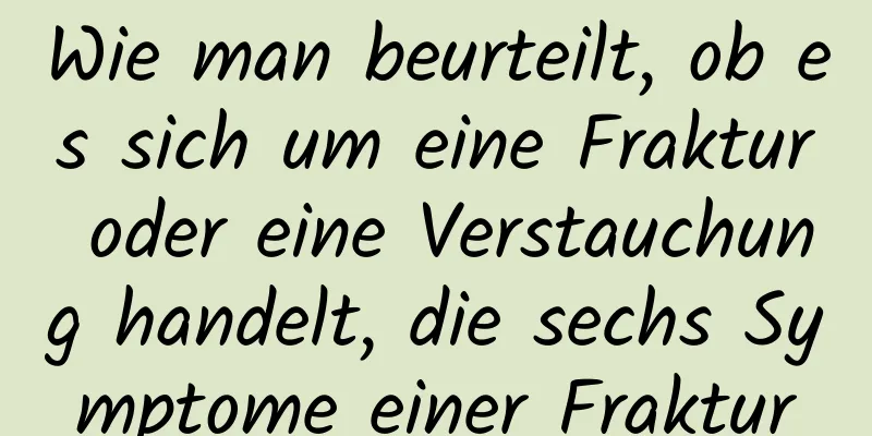 Wie man beurteilt, ob es sich um eine Fraktur oder eine Verstauchung handelt, die sechs Symptome einer Fraktur