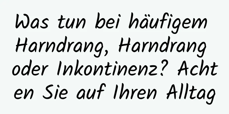 Was tun bei häufigem Harndrang, Harndrang oder Inkontinenz? Achten Sie auf Ihren Alltag